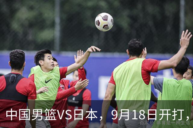 中国男篮VS日本，9月18日开打，CCTV5现场直播！一场无需动员的对决